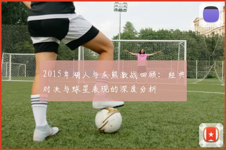 2015年湖人与灰熊激战回顾：经典对决与球星表现的深度分析