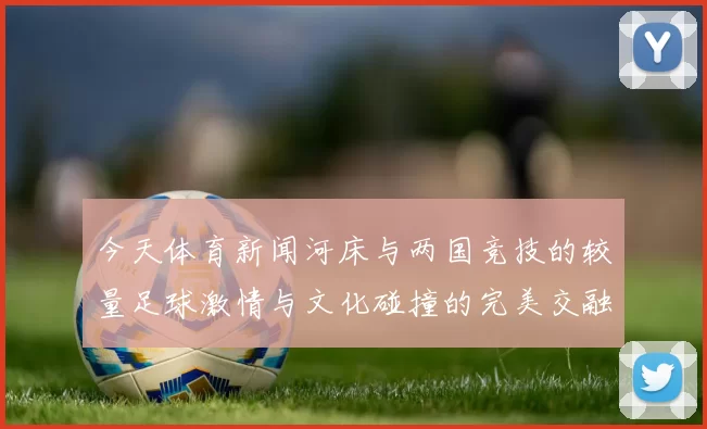 今天体育新闻河床与两国竞技的较量足球激情与文化碰撞的完美交融