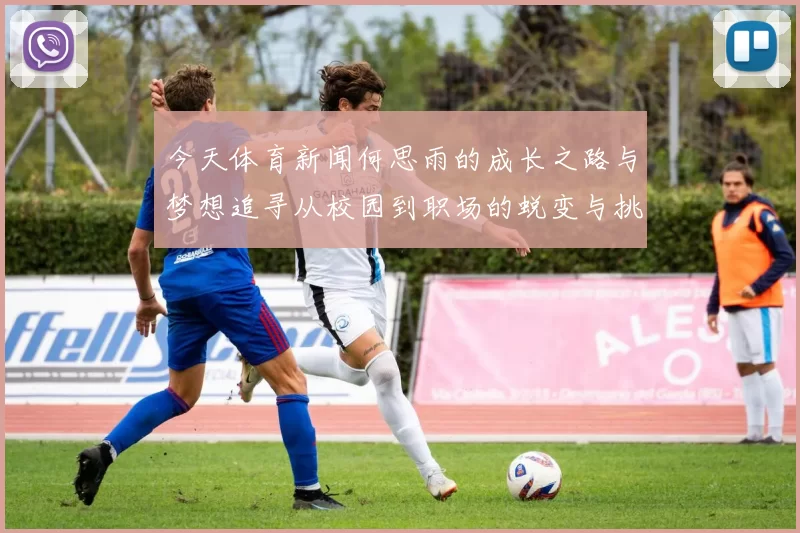 今天体育新闻何思雨的成长之路与梦想追寻从校园到职场的蜕变与挑战