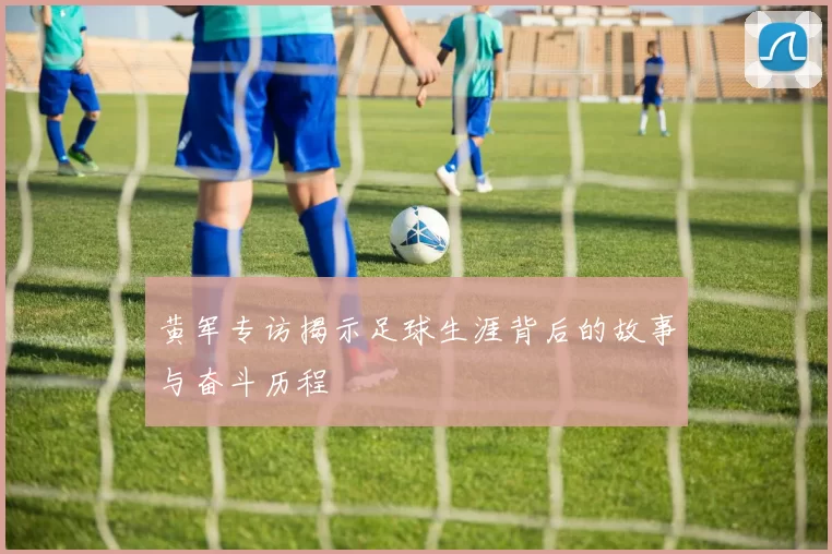 黄军专访揭示足球生涯背后的故事与奋斗历程