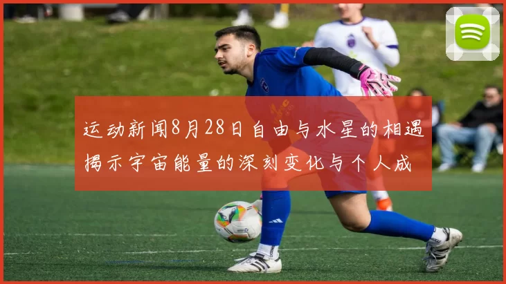 运动新闻8月28日自由与水星的相遇揭示宇宙能量的深刻变化与个人成长的契机